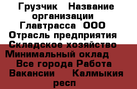 Грузчик › Название организации ­ Главтрасса, ООО › Отрасль предприятия ­ Складское хозяйство › Минимальный оклад ­ 1 - Все города Работа » Вакансии   . Калмыкия респ.